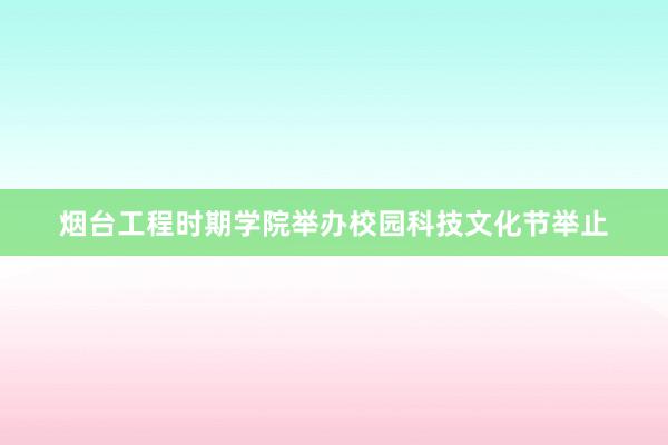 烟台工程时期学院举办校园科技文化节举止
