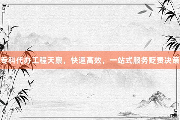 专科代办工程天禀，快速高效，一站式服务贬责决策
